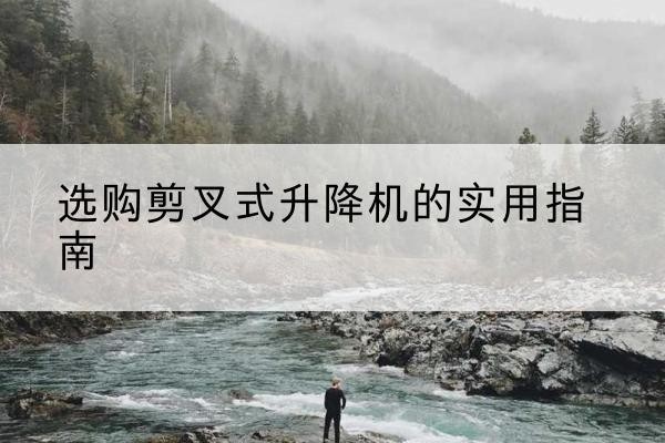长宁剪叉式升降机怎么选-选购剪叉式升降机的实用指南