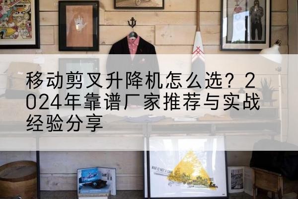 长宁升降平台厂家推荐-移动剪叉升降机怎么选？2024年靠谱厂家推荐与实战经验分享