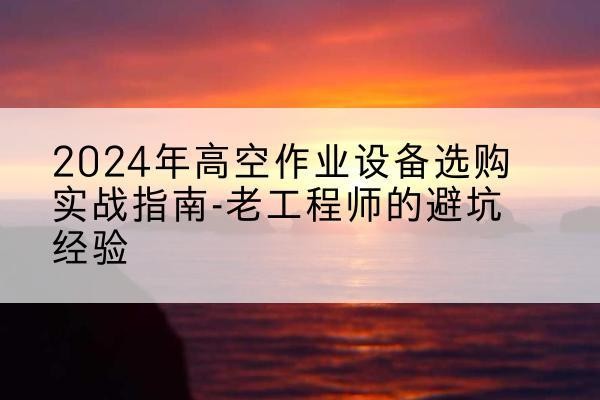 长宁高空作业升降机厂家推荐-2024年高空作业设备选购实战指南-老工程师的避坑经验