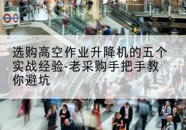 长宁高空作业升降机厂家-选购高空作业升降机的五个实战经验-老采购手把手教你避坑