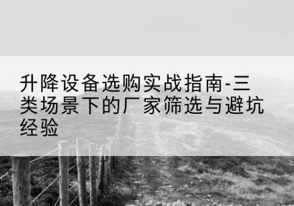 长宁移动式升降机厂家推荐-升降设备选购实战指南-三类场景下的厂家筛选与避坑经验