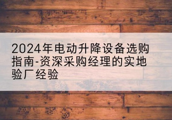 长宁电动剪叉升降平台厂家-2024年电动升降设备选购指南-资深采购经理的实地验厂经验