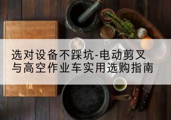 长宁电动剪叉升降平台怎么选-选对设备不踩坑-电动剪叉与高空作业车实用选购指南