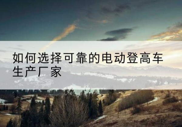 长宁电动登高车厂家-如何选择可靠的电动登高车生产厂家