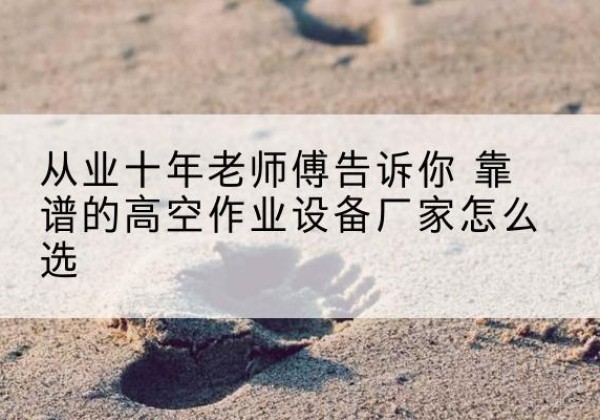 长宁高空作业升降机厂家推荐-从业十年老师傅告诉你 靠谱的高空作业设备厂家怎么选