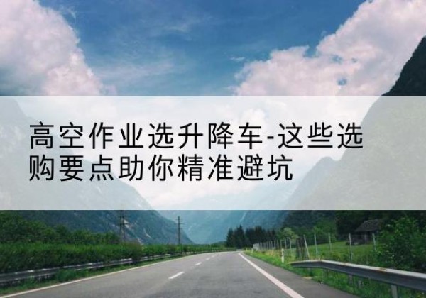 长宁升降车厂家-高空作业选升降车-这些选购要点助你*避坑