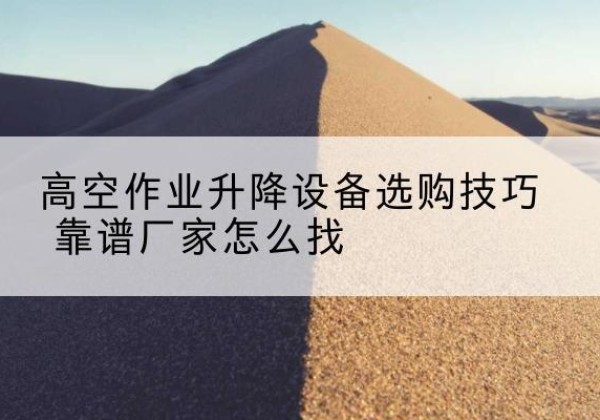 长宁电动升降平台厂家推荐-高空作业升降设备选购技巧 靠谱厂家怎么找