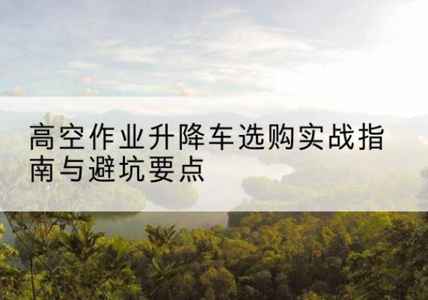 长宁升降车怎么选-高空作业升降车选购实战指南与避坑要点