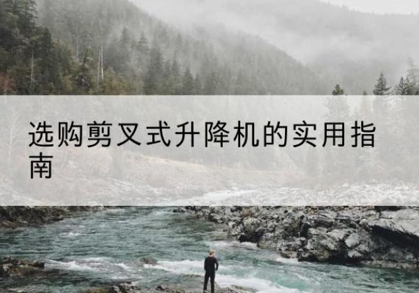 长宁剪叉式升降机怎么选-选购剪叉式升降机的实用指南